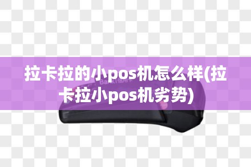 拉卡拉的小pos机怎么样(拉卡拉小pos机劣势)