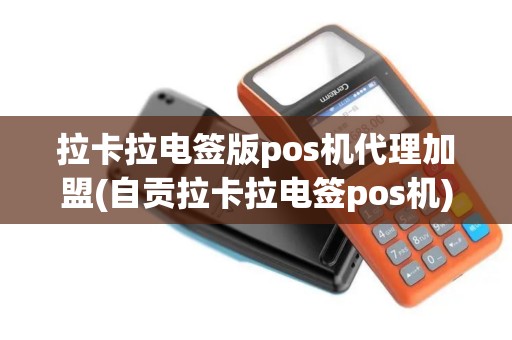 拉卡拉电签版pos机代理加盟(自贡拉卡拉电签pos机)