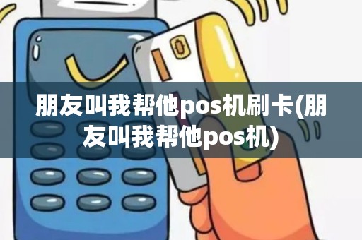 朋友叫我帮他pos机刷卡(朋友叫我帮他pos机)