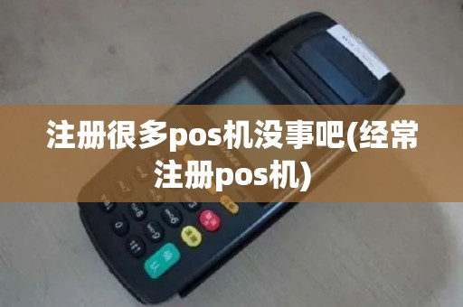 注册很多pos机没事吧(经常注册pos机)