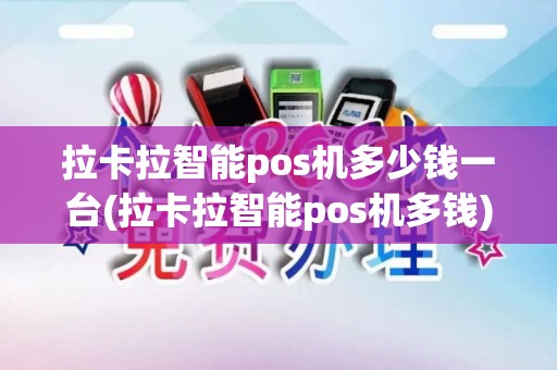 拉卡拉智能pos机多少钱一台(拉卡拉智能pos机多钱)