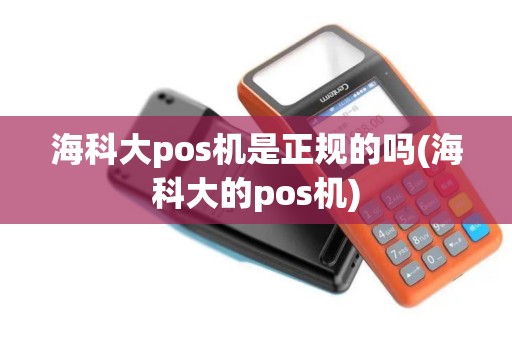 海科大pos机是正规的吗(海科大的pos机)