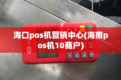 海口pos机营销中心(海南pos机10商户)