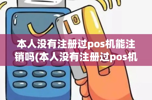 本人没有注册过pos机能注销吗(本人没有注册过pos机)