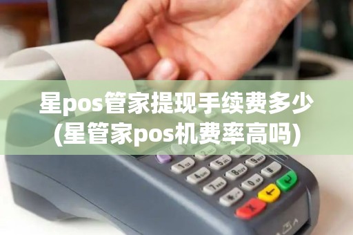 星pos管家提现手续费多少(星管家pos机费率高吗)