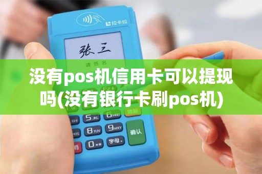 没有pos机信用卡可以提现吗(没有银行卡刷pos机)