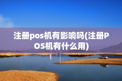 注册pos机有影响吗(注册POS机有什么用)