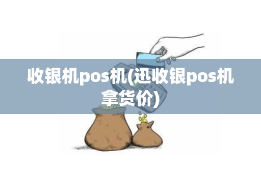 收银机pos机(迅收银pos机拿货价)