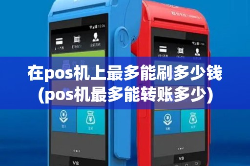 在pos机上最多能刷多少钱(pos机最多能转账多少)