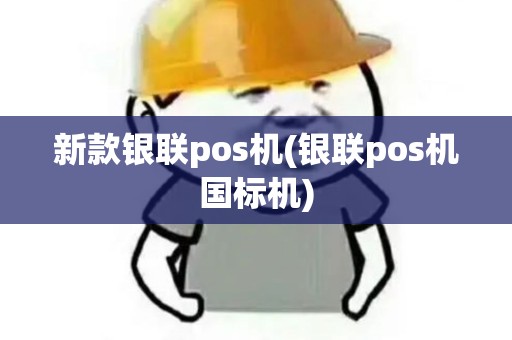 新款银联pos机(银联pos机国标机)
