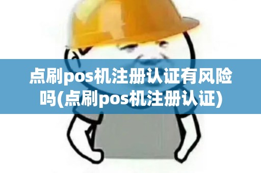 点刷pos机注册认证有风险吗(点刷pos机注册认证)