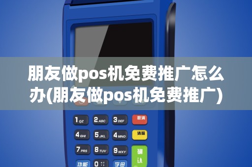 朋友做pos机免费推广怎么办(朋友做pos机免费推广)