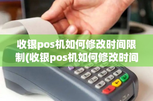 收银pos机如何修改时间限制(收银pos机如何修改时间)