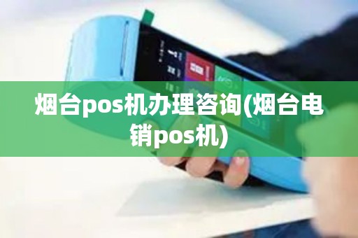 烟台pos机办理咨询(烟台电销pos机)