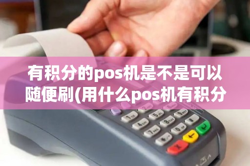 有积分的pos机是不是可以随便刷(用什么pos机有积分)