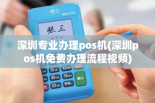 深圳专业办理pos机(深圳pos机免费办理流程视频)
