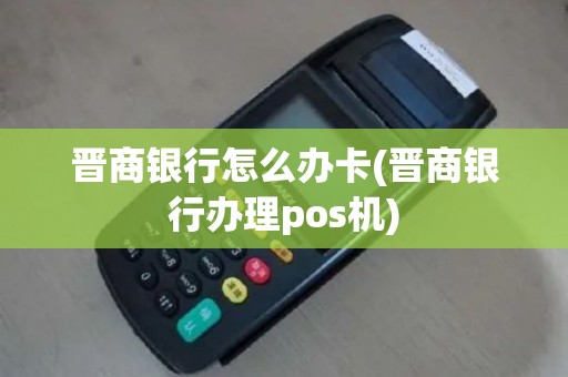 晋商银行怎么办卡(晋商银行办理pos机)