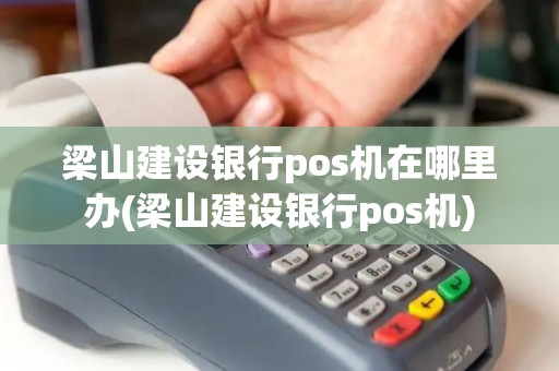 梁山建设银行pos机在哪里办(梁山建设银行pos机)