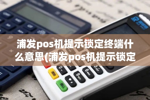 浦发pos机提示锁定终端什么意思(浦发pos机提示锁定终端)