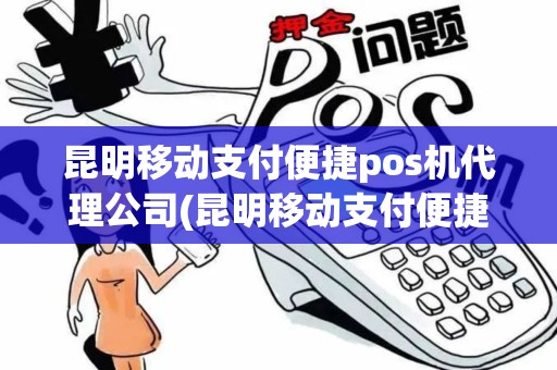 昆明移动支付便捷pos机代理公司(昆明移动支付便捷pos机代理)