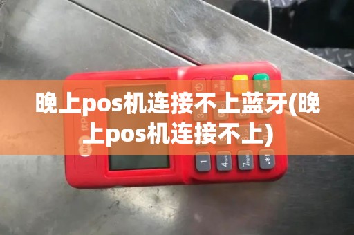 晚上pos机连接不上蓝牙(晚上pos机连接不上)