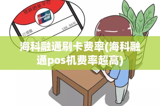 海科融通刷卡费率(海科融通pos机费率超高)