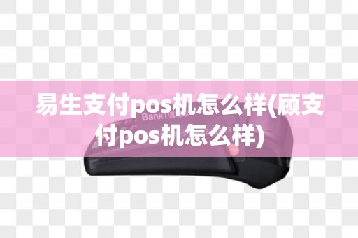 易生支付pos机怎么样(顾支付pos机怎么样)