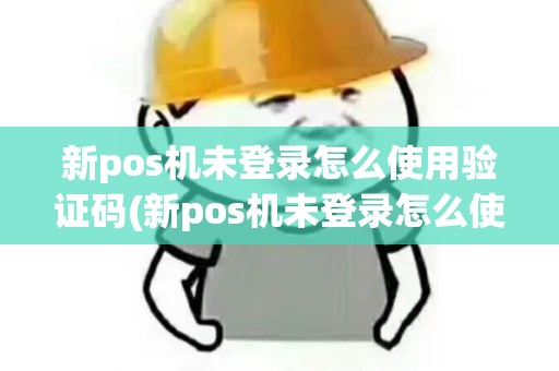 新pos机未登录怎么使用验证码(新pos机未登录怎么使用)