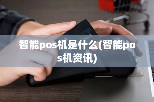 智能pos机是什么(智能pos机资讯)