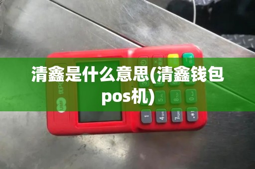 清鑫是什么意思(清鑫钱包pos机)