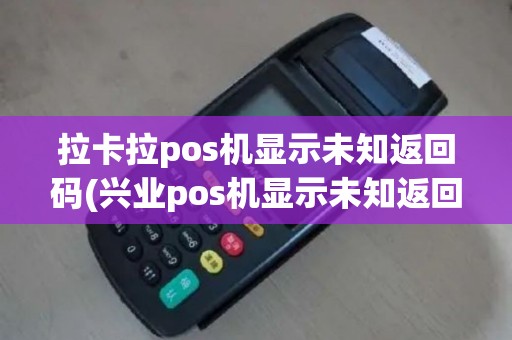 拉卡拉pos机显示未知返回码(兴业pos机显示未知返回码)