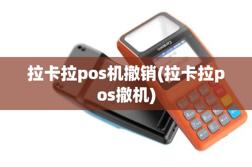 拉卡拉pos机撤销(拉卡拉pos撤机)