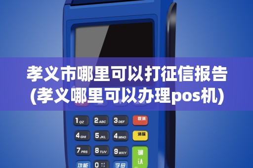 孝义市哪里可以打征信报告(孝义哪里可以办理pos机)