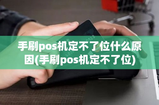 手刷pos机定不了位什么原因(手刷pos机定不了位)