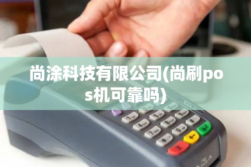 尚涂科技有限公司(尚刷pos机可靠吗)