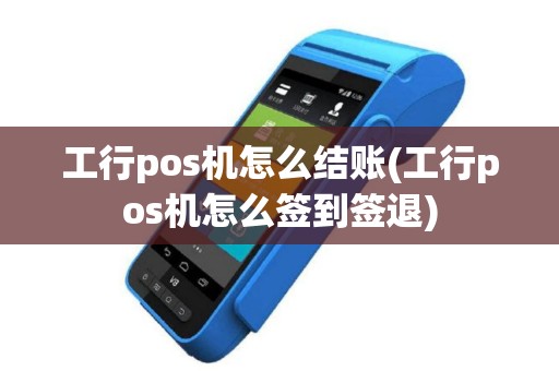 工行pos机怎么结账(工行pos机怎么签到签退)