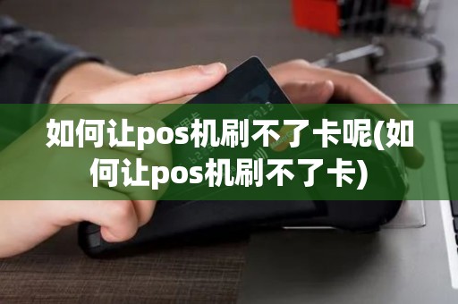 如何让pos机刷不了卡呢(如何让pos机刷不了卡)