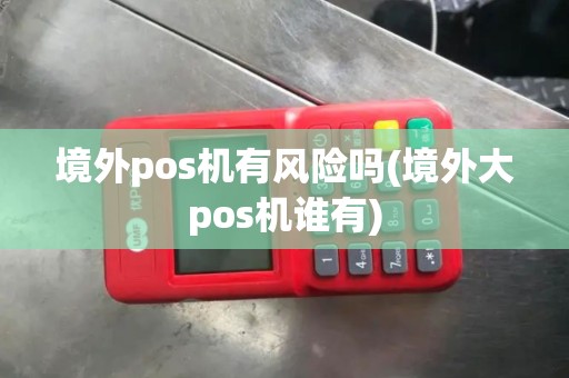 境外pos机有风险吗(境外大pos机谁有)