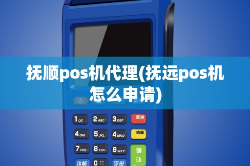 抚顺pos机代理(抚远pos机怎么申请)