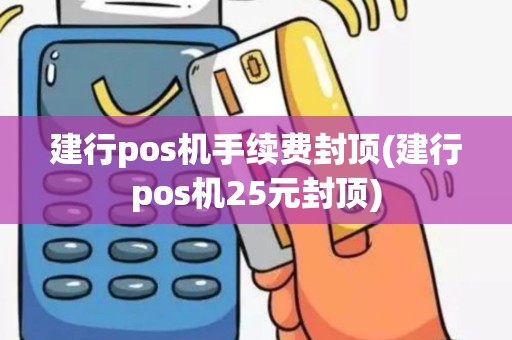 建行pos机手续费封顶(建行pos机25元封顶)