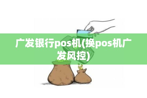广发银行pos机(换pos机广发风控)