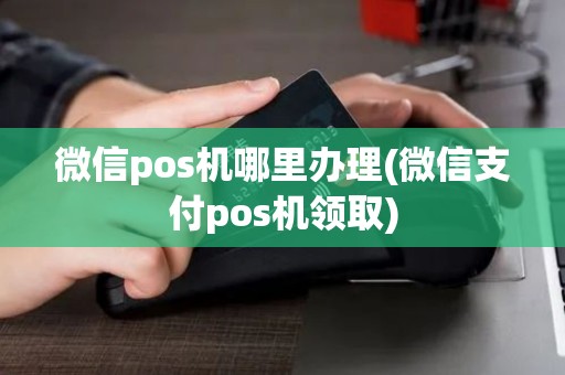 微信pos机哪里办理(微信支付pos机领取)