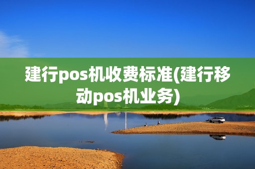 建行pos机收费标准(建行移动pos机业务)
