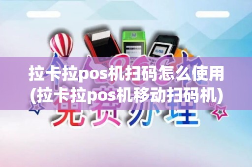 拉卡拉pos机扫码怎么使用(拉卡拉pos机移动扫码机)