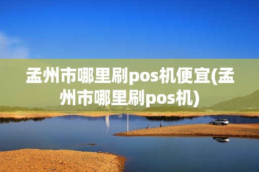 孟州市哪里刷pos机便宜(孟州市哪里刷pos机)