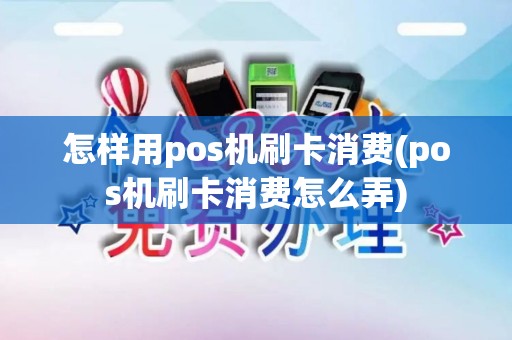 怎样用pos机刷卡消费(pos机刷卡消费怎么弄)
