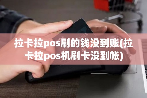 拉卡拉pos刷的钱没到账(拉卡拉pos机刷卡没到帐)