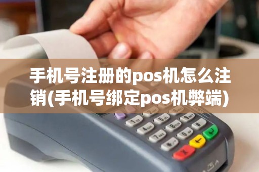 手机号注册的pos机怎么注销(手机号绑定pos机弊端)