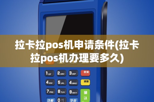 拉卡拉pos机申请条件(拉卡拉pos机办理要多久)