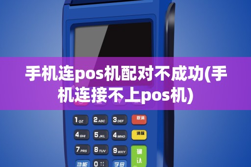 手机连pos机配对不成功(手机连接不上pos机)
